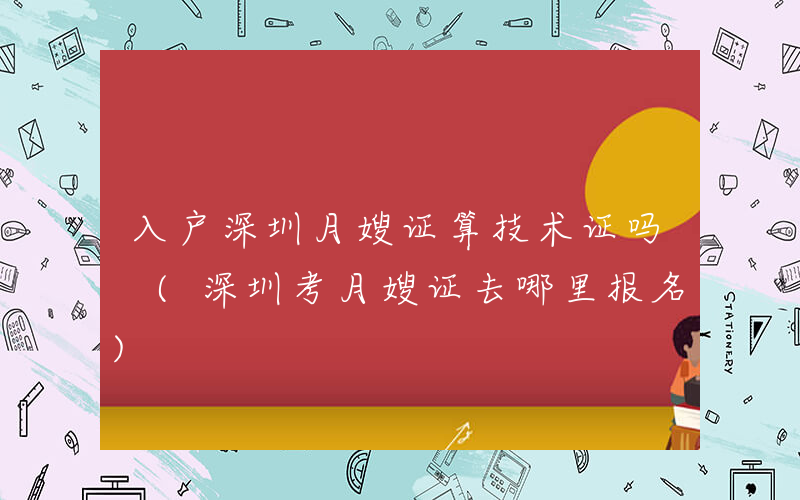 入户深圳月嫂证算技术证吗 (深圳考月嫂证去哪里报名)